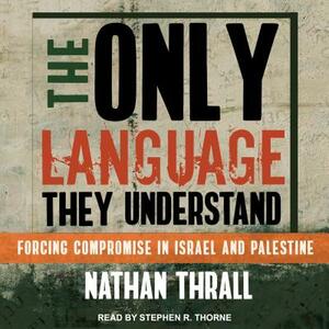 The Only Language They Understand: Forcing Compromise in Israel and Palestine by Nathan Thrall