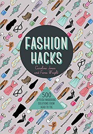 Fashion Hacks: 500 Stylish Wardrobe Solutions from Head-to-Toe by Caroline Jones, Fiona Wright