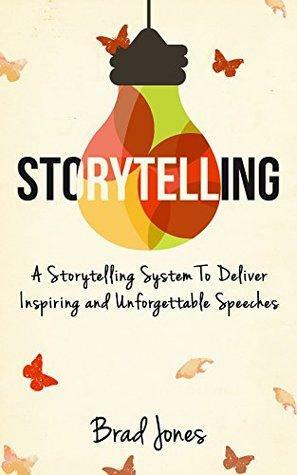 Storytelling: A Storytelling System To Deliver Inspiring and Unforgettable Speeches by Brad Jones