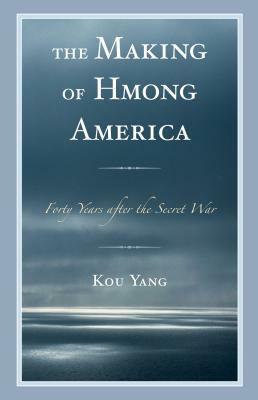 The Making of Hmong America: Forty Years after the Secret War by Kou Yang