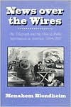 News Over the Wires: The Telegraph and the Flow of Public Information in America, 1844-1897 by Menahem Blondheim