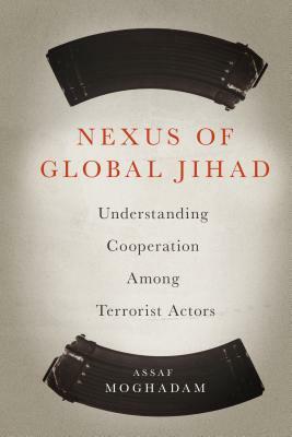 Nexus of Global Jihad: Understanding Cooperation Among Terrorist Actors by Assaf Moghadam