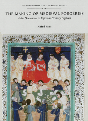 The Making of Medieval Forgeries: False Documents in Fifteenth-Century England by Alfred Hiatt