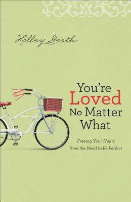 You're Loved No Matter What: Freeing Your Heart from the Need to Be Perfect by Holley Gerth