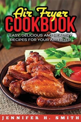 Air Fryer Cookbook: Easy, Delicious and Healthy Recipes for Your Air Fryer by Jennifer H. Smith