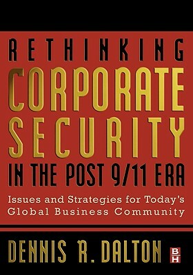 Rethinking Corporate Security in the Post-9/11 Era: Issues and Strategies for Today's Global Business Community by Dennis Dalton