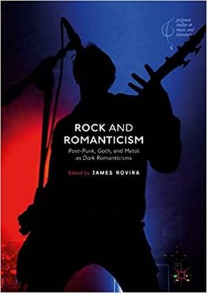 Rock and Romanticism: Post-Punk, Goth, and Metal as Dark Romanticisms by James Rovira