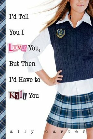 I'd Tell You I Love You, But Then I'd Have to Kill You by Ally Carter