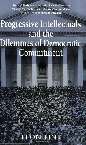Progressive Intellectuals and the Dilemmas of Democratic Commitment by Leon Fink