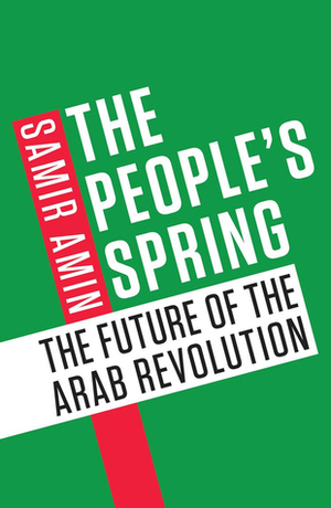 The People's Spring: The Future of the Arab Revolution by Samir Amin