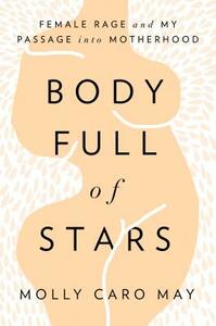 Body Full of Stars: Female Rage and My Passage Into Motherhood by Molly Caro May