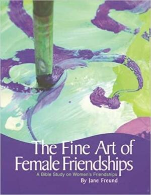 The Fine Art of Female Friendships - A Bible Study on Women's Friendships by Jane Freund