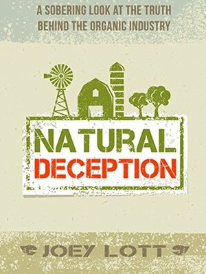 Natural Deception: A Sobering Look At the Truth Behind the Organic Industry by Joey Lott