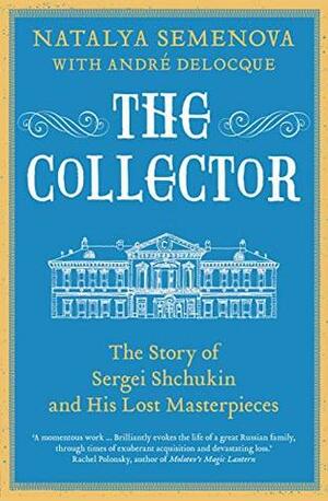 The Collector: The Story of Sergei Shchukin and His Lost Masterpieces by André-Marc Delocque-Fourcaud, Natalya Semenova