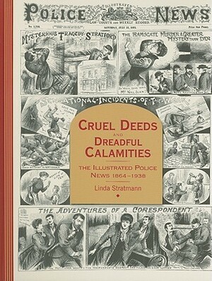 Cruel Deeds and Dreadful Calamities: The Illustrated Police News 1864-1938 by Linda Stratmann