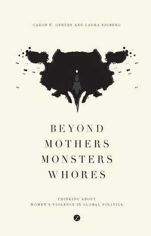 Beyond Mothers, Monsters, Whores: Thinking about Women's Violence in Global Politics by Laura Sjoberg, Caron E. Gentry