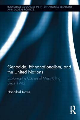 Genocide, Ethnonationalism, and the United Nations: Exploring the Causes of Mass Killing Since 1945 by Hannibal Travis