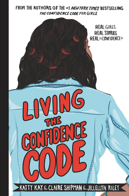 Living the Confidence Code: Real Girls. Real Stories. Real Confidence. by JillEllyn Riley, Claire Shipman, Katty Kay