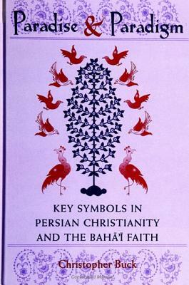 Paradise and Paradigm: Key Symbols in Persian Christianity and the Baha'i Faith by Christopher Buck