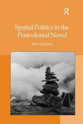 Spatial Politics in the Postcolonial Novel by Sara Upstone