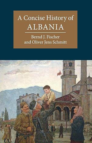 A Concise History of Albania by Bernd Fischer, Oliver Schmitt