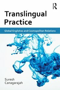 Translingual Practice: Global Englishes and Cosmopolitan Relations: Global Englishes and Cosmopolitan Relations by A. Suresh Canagarajah