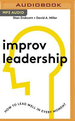 Improv Leadership: How to Lead Well in Every Moment by David A. Miller, Stan Endicott