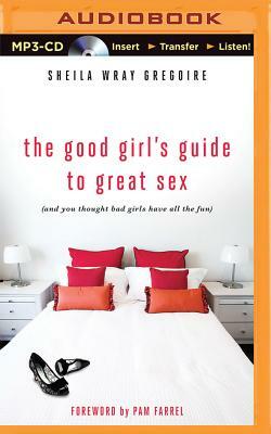 The Good Girl's Guide to Great Sex: (And You Thought Bad Girls Have All the Fun) by Sheila Wray Gregoire