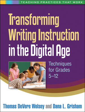 Transforming Writing Instruction in the Digital Age: Techniques for Grades 5-12 by Dana L. Grisham, Thomas Devere Wolsey