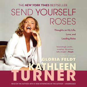 Send Yourself Roses: Thoughts on My Life, Love, and Leading Roles by Gloria Feldt, Kathleen Turner