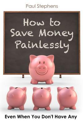 How to Save Money Painlessly: Even When You Don't Have Any by Paul Stephens