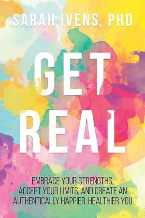 Get Real: Embrace Your Strengths, Accept Your Limits, and Create an Authentically Happier, Healthier You by Sarah Ivens