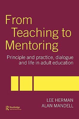 From Teaching to Mentoring: Principles and Practice, Dialogue and Life in Adult Education by Lee Herman, Alan Mandell
