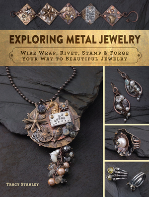 Exploring Metal Jewelry: Wire Wrap, Rivet, Stamp & Forge Your Way to Beautiful Jewelry by Tracy Stanley