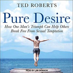 Pure Desire: How One Man's Triumph Can Help Others Break Free From Sexual Temptation by Ted Roberts