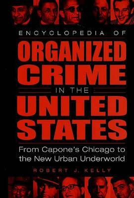 Encyclopedia of Organized Crime in the United States: From Capone's Chicago to the New Urban Underworld by Robert J. Kelly