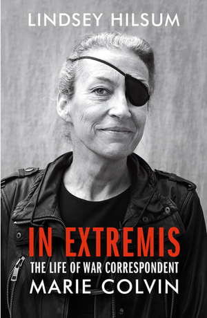 In Extremis: The Life of War Correspondent Marie Colvin by Lindsey Hilsum
