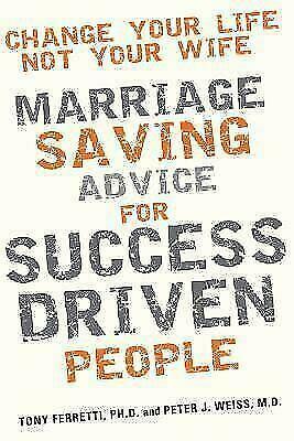 Change Your Life, Not Your Wife: Marriage Saving Advice for Success Driven People by Tony Ferretti, Peter J. Weiss