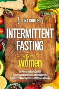 Intermittent Fasting for Women: The Fasting and Eating Diet Plan for Permanent Weight Loss, Health and Longevity, Using the Self-Cleansing Process of by Luna Curtis