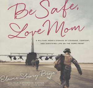 Be Safe, Love Mom: A Military Mom's Stories of Courage, Comfort, and Surviving Life on the Home Front by Elaine Lowry Brye