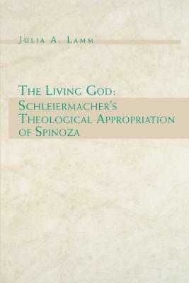 The Living God: Schleiermacher's Theological Appropriation of Spinoza by Julia A. Lamm