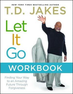 Let It Go Workbook: Finding Your Way to an Amazing Future Through Forgiveness by T.D. Jakes
