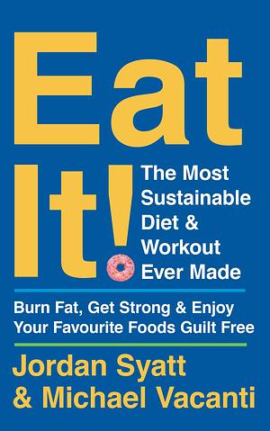 Eat It!: The Most Sustainable Diet and Workout Ever Made: Burn Fat, Get Strong, and Enjoy Your Favourite Foods Guilt Free by Jordan Syatt, Jordan Syatt, Michael Vacanti