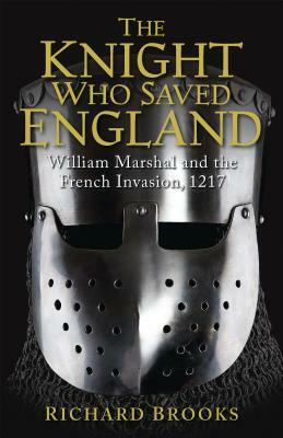 The Knight Who Saved England: William Marshal and the French Invasion, 1217 by Richard Brooks