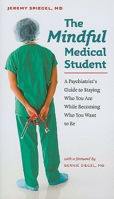 The Mindful Medical Student: A Psychiatrist's Guide to Staying Who You Are While Becoming Who You Want to Be by Jeremy Spiegel, Bernie S. Siegel