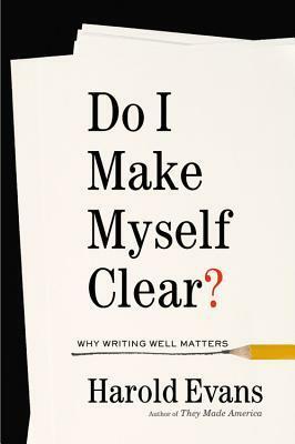 Do I Make Myself Clear? Why Writing Well Matters by Harold Evans