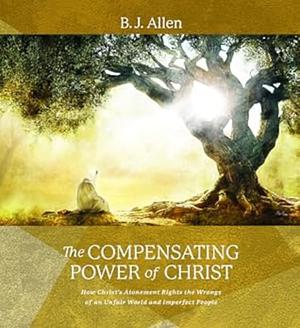 The Compensating Power of Christ: How Christ's Atonement Rights the Wrongs of an Unfair World and Imperfect People by B. J. Allen (Marketing professor)