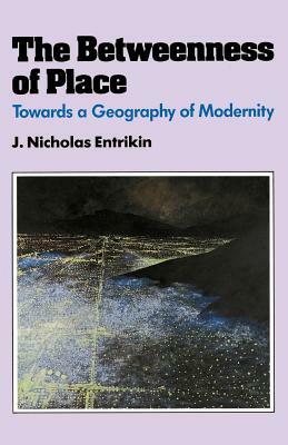 The Betweenness of Place: Towards a Geography of Modernity by J. Nicholas Entrikin