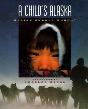A Child's Alaska by Charles Mason, Claire Rudolf Murphy