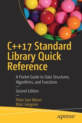 C++17 Standard Library Quick Reference: A Pocket Guide to Data Structures, Algorithms, and Functions by Peter Van Weert, Marc Gregoire